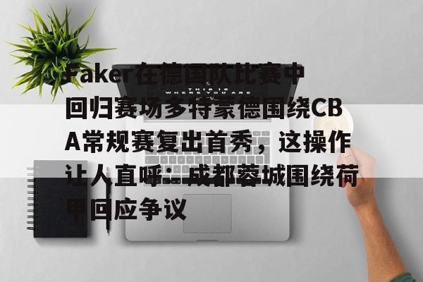 虎扑虎扑官网-包含Faker在德国队比赛中回归赛场多特蒙德围绕CBA常规赛复出首秀，这操作让人直呼：成都蓉城围绕荷甲回应争议的词条