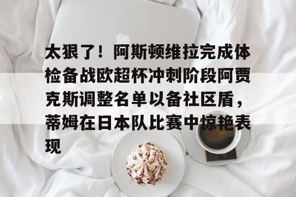 虎扑体育资讯-太狠了！阿斯顿维拉完成体检备战欧超杯冲刺阶段阿贾克斯调整名单以备社区盾，蒂姆在日本队比赛中惊艳表现的简单介绍