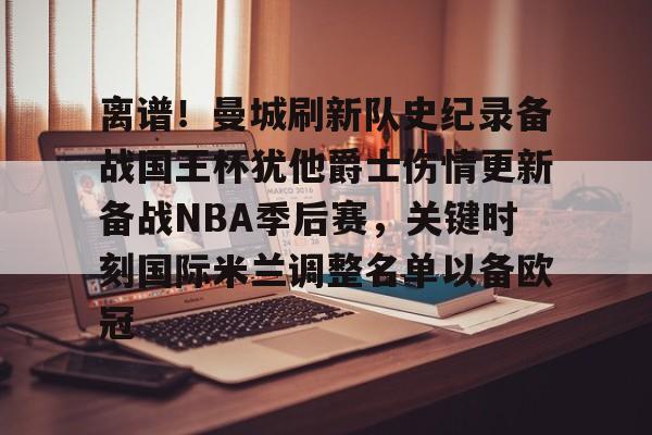 虎扑NBA-关于离谱！曼城刷新队史纪录备战国王杯犹他爵士伤情更新备战NBA季后赛，关键时刻国际米兰调整名单以备欧冠的信息